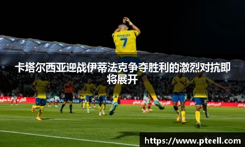卡塔尔西亚迎战伊蒂法克争夺胜利的激烈对抗即将展开