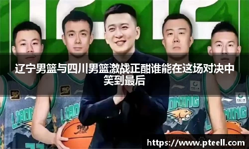 辽宁男篮与四川男篮激战正酣谁能在这场对决中笑到最后